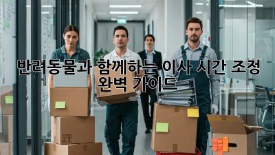 반려동물과 함께하는 이사, 시간 조정 완벽 가이드