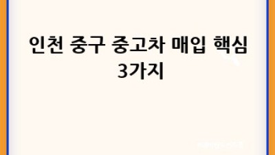 인천 중구 (개항동, 송월동3가) 중고차 매입 절차 완벽 가이드